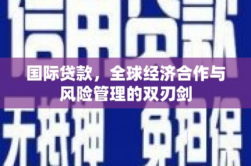 简阳国际贷款，全球经济合作与风险管理的双刃剑