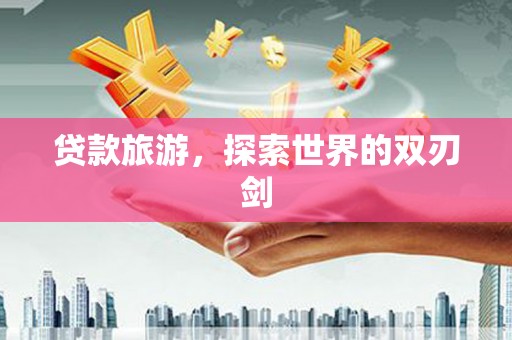 五华贷款旅游，探索世界的双刃剑