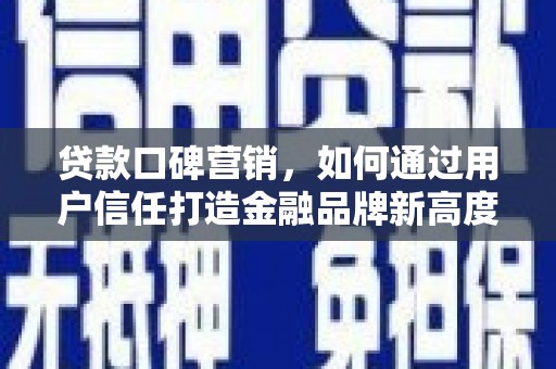 铜陵贷款口碑营销，如何通过用户信任打造金融品牌新高度