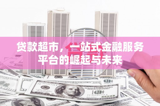 阜平贷款超市，一站式金融服务平台的崛起与未来