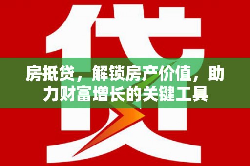 七美房抵贷，解锁房产价值，助力财富增长的关键工具