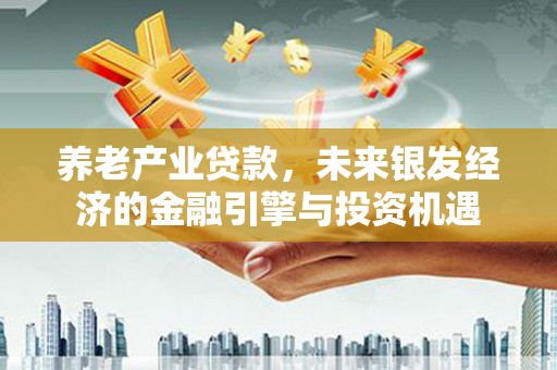 万里养老产业贷款，未来银发经济的金融引擎与投资机遇