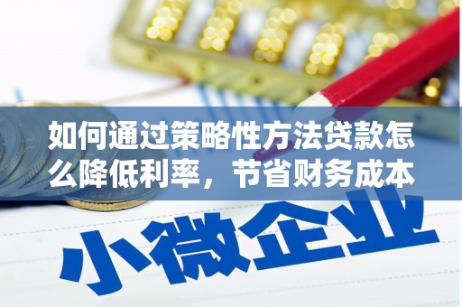 宁晋如何通过策略性方法贷款怎么降低利率，节省财务成本
