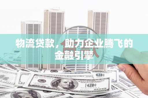 梧州物流贷款，助力企业腾飞的金融引擎