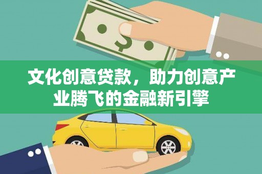 西市文化创意贷款，助力创意产业腾飞的金融新引擎