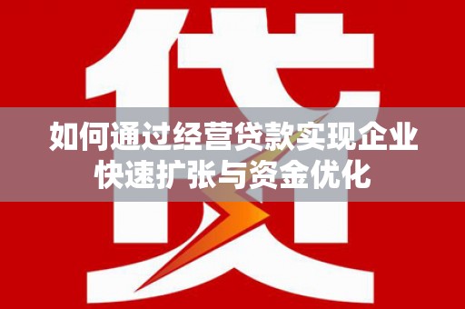 石嘴山如何通过经营贷款实现企业快速扩张与资金优化