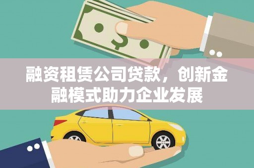 章丘融资租赁公司贷款，创新金融模式助力企业发展