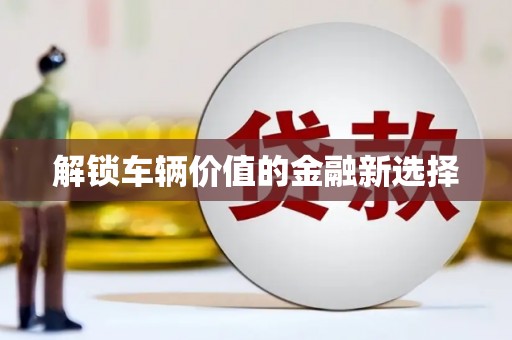 比如解锁车辆价值的金融新选择