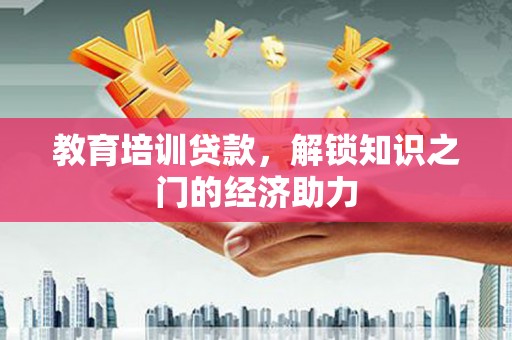 章丘教育培训贷款，解锁知识之门的经济助力