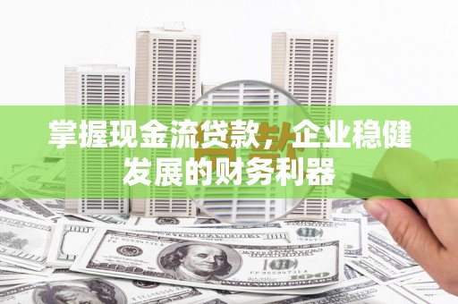 吉州掌握现金流贷款，企业稳健发展的财务利器