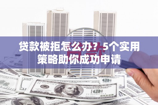 雁塔贷款被拒怎么办？5个实用策略助你成功申请