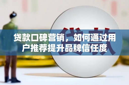 临湘贷款口碑营销，如何通过用户推荐提升品牌信任度
