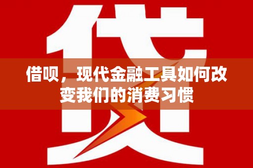 德清借呗，现代金融工具如何改变我们的消费习惯