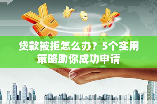 交城贷款被拒怎么办？5个实用策略助你成功申请