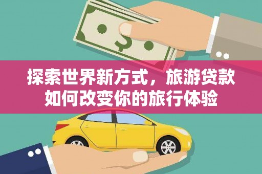 岳阳探索世界新方式，旅游贷款如何改变你的旅行体验