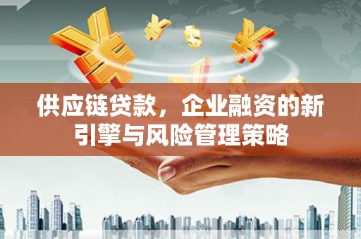 三重供应链贷款，企业融资的新引擎与风险管理策略
