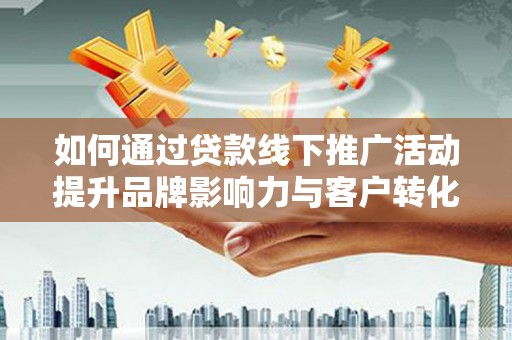 来宾如何通过贷款线下推广活动提升品牌影响力与客户转化率