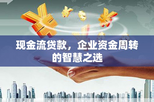 噶尔现金流贷款，企业资金周转的智慧之选