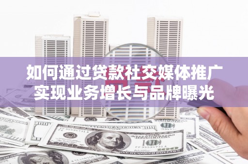 马山如何通过贷款社交媒体推广实现业务增长与品牌曝光