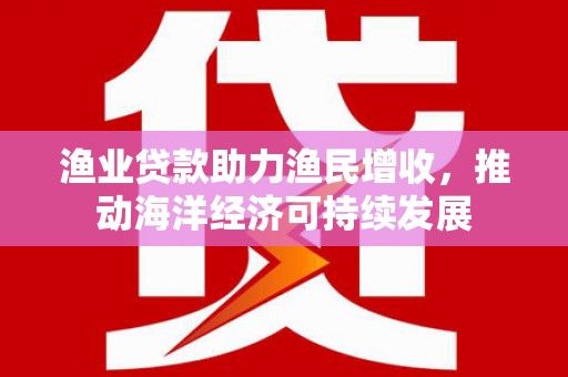 昭苏渔业贷款助力渔民增收，推动海洋经济可持续发展