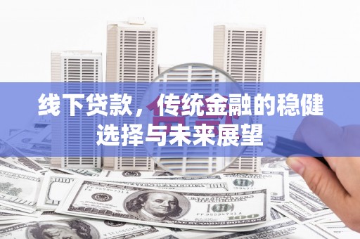 淇县线下贷款，传统金融的稳健选择与未来展望