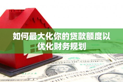 海端如何最大化你的贷款额度以优化财务规划
