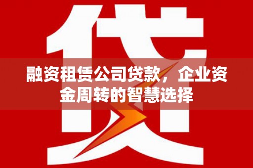 濠江融资租赁公司贷款，企业资金周转的智慧选择