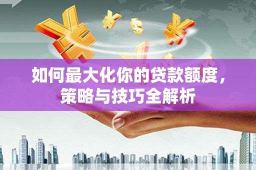 翁牛特旗如何最大化你的贷款额度，策略与技巧全解析