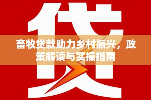 右江畜牧贷款助力乡村振兴，政策解读与实操指南