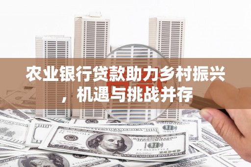 平溪农业银行贷款助力乡村振兴，机遇与挑战并存