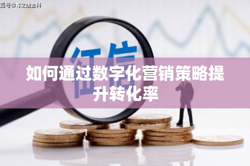云浮如何通过数字化营销策略提升转化率
