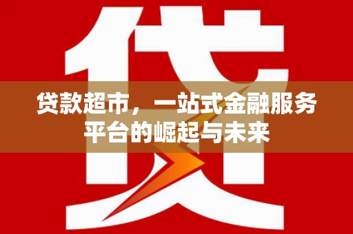 独山贷款超市，一站式金融服务平台的崛起与未来