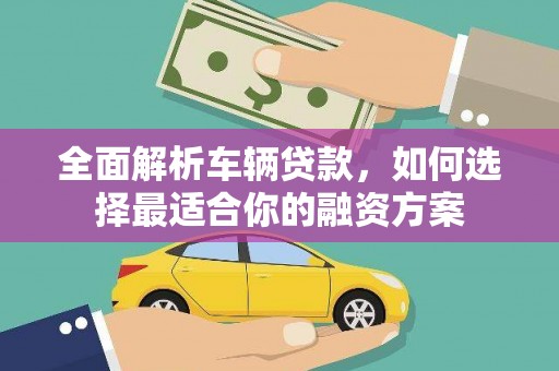 旺苍全面解析车辆贷款，如何选择最适合你的融资方案