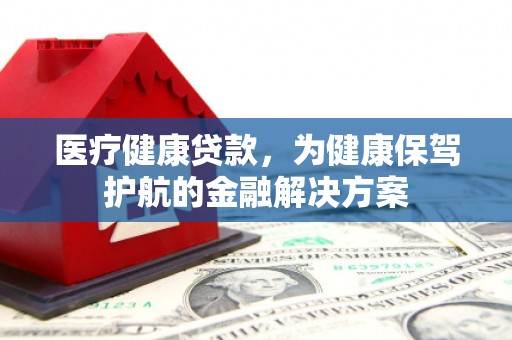 泗水医疗健康贷款，为健康保驾护航的金融解决方案