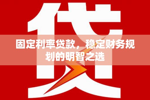 郁南固定利率贷款，稳定财务规划的明智之选