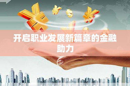 武进开启职业发展新篇章的金融助力