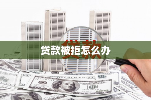 新晃贷款被拒怎么办