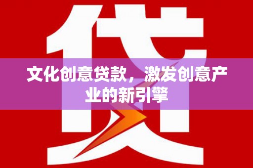 岢岚文化创意贷款，激发创意产业的新引擎